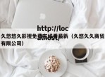 久悠悠久影视免费在线看最新（久悠久久商贸有限公司）